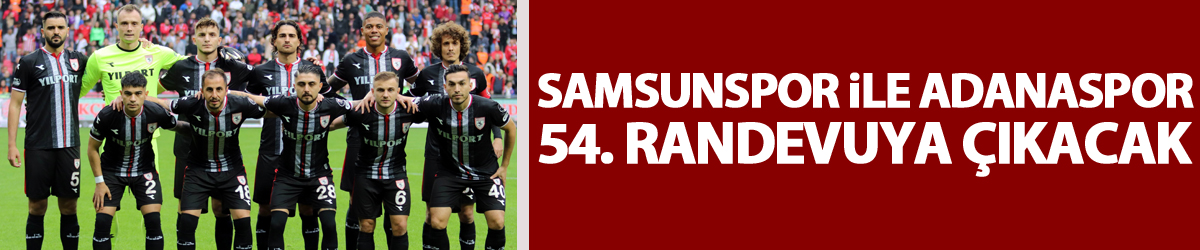 Samsunspor ile Adanaspor 54. randevuya çıkacak
