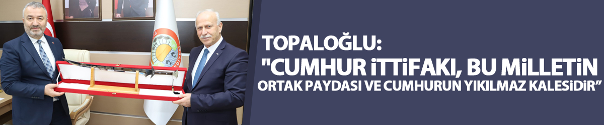 Topaloğlu: "Cumhur İttifakı, bu milletin ortak paydası ve cumhurun yıkılmaz kalesidir”