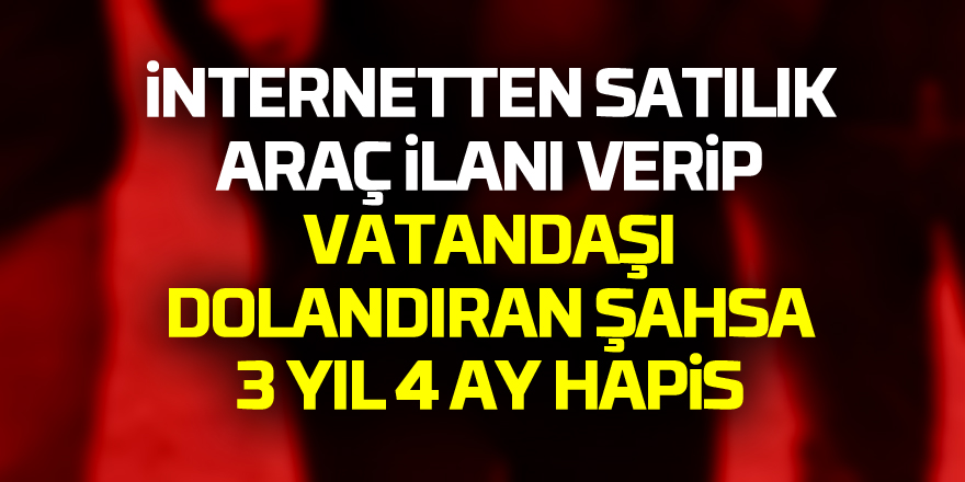 İnternetten satılık araç ilanı verip vatandaşı dolandıran şahsa 3 yıl 4 ay hapis