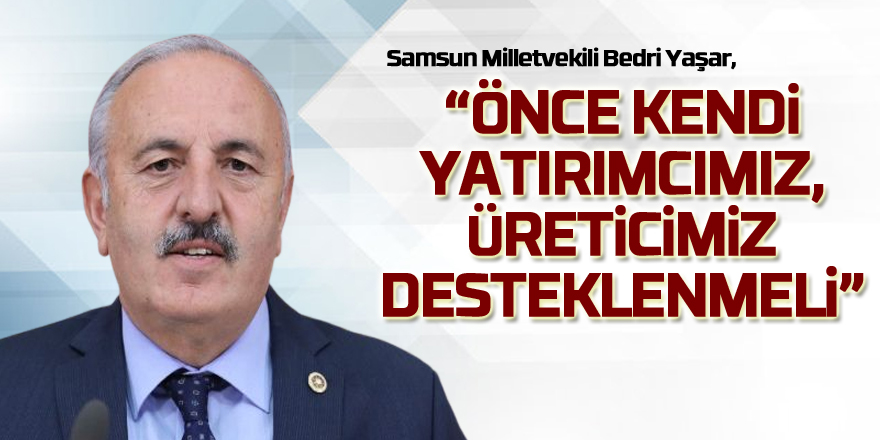 Yaşar, “Önce kendi yatırımcımız, üreticimiz desteklenmeli”