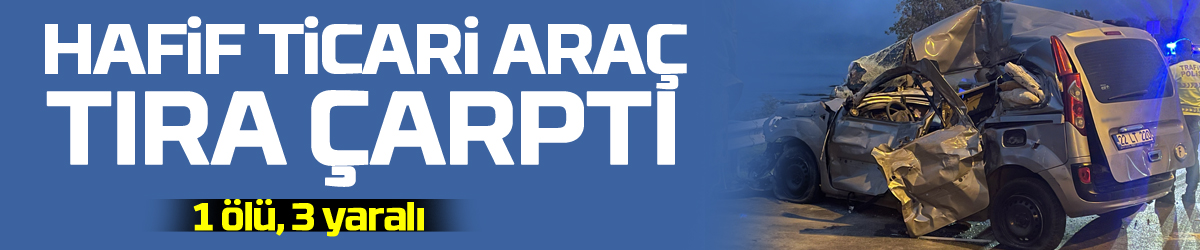 Hafif ticari araç tıra çarptı: 1 ölü, 3 yaralı