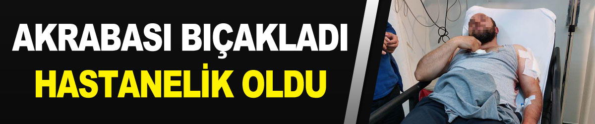 Akrabasının bıçaklı saldırısında hastanelik oldu