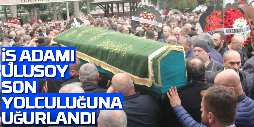 İş adamı Fahrettin Ulusoy son yolculuğuna uğurlandı