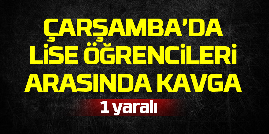 ÇARŞAMBA’DA LİSE ÖĞRENCİLERİ ARASINDA KAVGA :1 YARALI