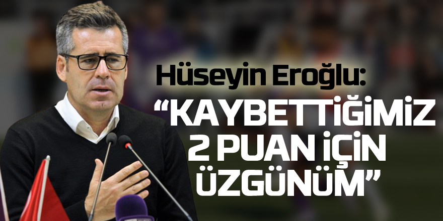 Hüseyin Eroğlu: “Kaybettiğimiz 2 puan için üzgünüm”