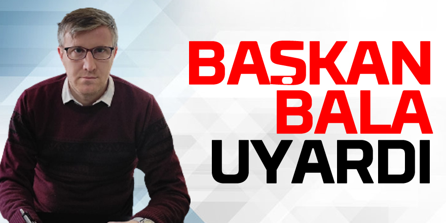 Başkan Bala Uyardı