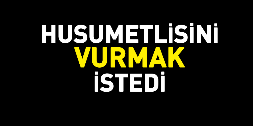 Husumetlisini vurmak istedi