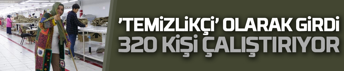 ’Temizlikçi’ olarak girdiği işletmenin patronu oldu, 320 kişi çalıştırıyor