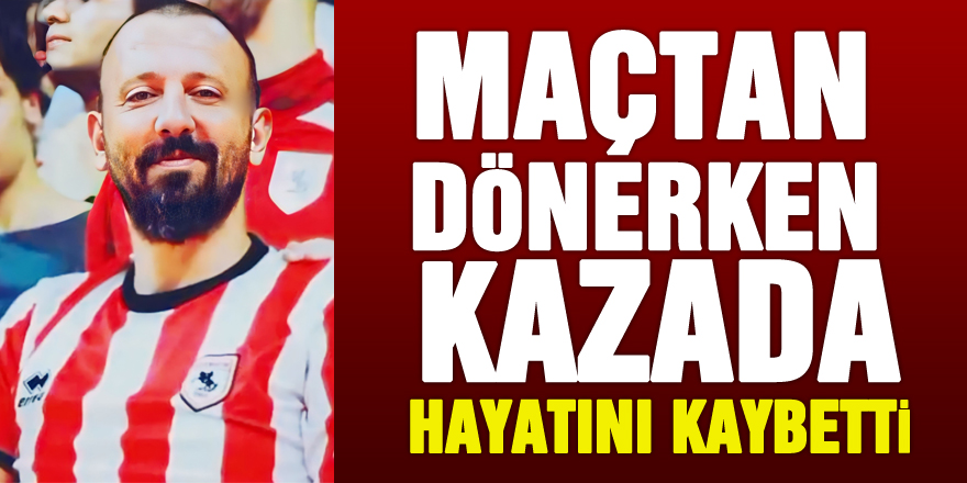 Samsunspor maçından dönerken kazada hayatını kaybetti