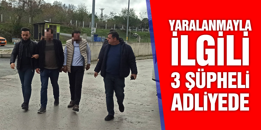 Yaralamayla ilgili 3 şüpheli adliyede