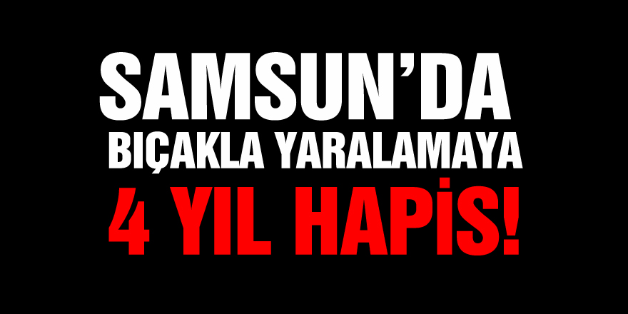 Samsun'da 2 kişiyi bıçakla yaralamaya 4 yıl 8 ay 7 gün hapis