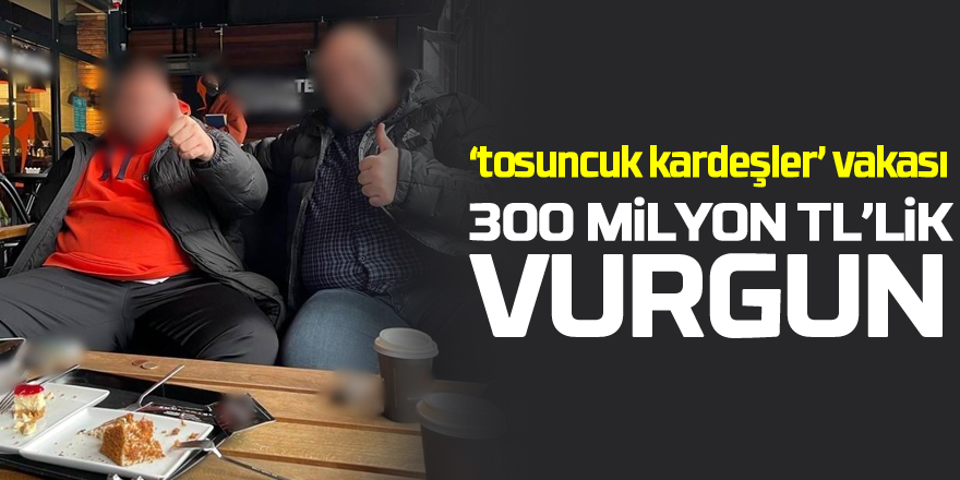 Yeni ‘tosuncuk kardeşler’ saadet zinciri vakası: 300 milyon TL’lik vurgun