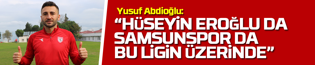 Yusuf Abdioğlu: “Hüseyin Eroğlu da Samsunspor da bu ligin üzerinde”