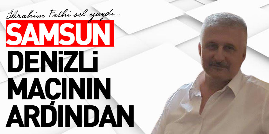 SAMSUN DENİZLİ MAÇININ ARDINDAN