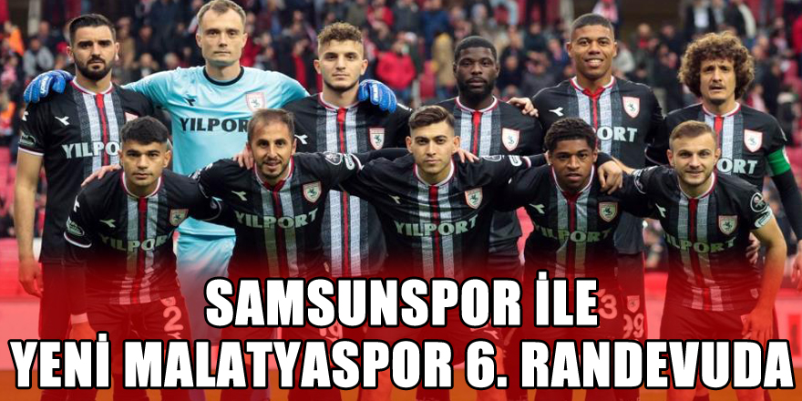  Samsunspor ile Yeni Malatyaspor 6. randevuda