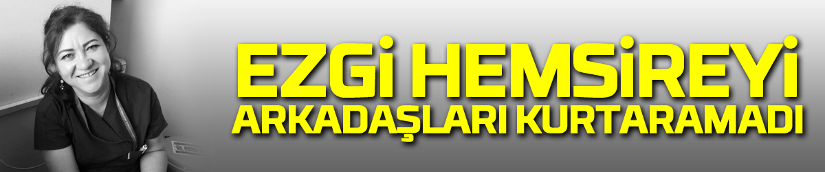 Ezgi hemşireyi arkadaşları kurtaramadı