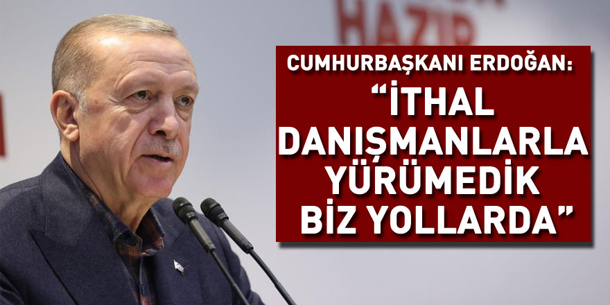 Cumhurbaşkanı Erdoğan: “İthal danışmanlarla yürümedik biz yollarda”