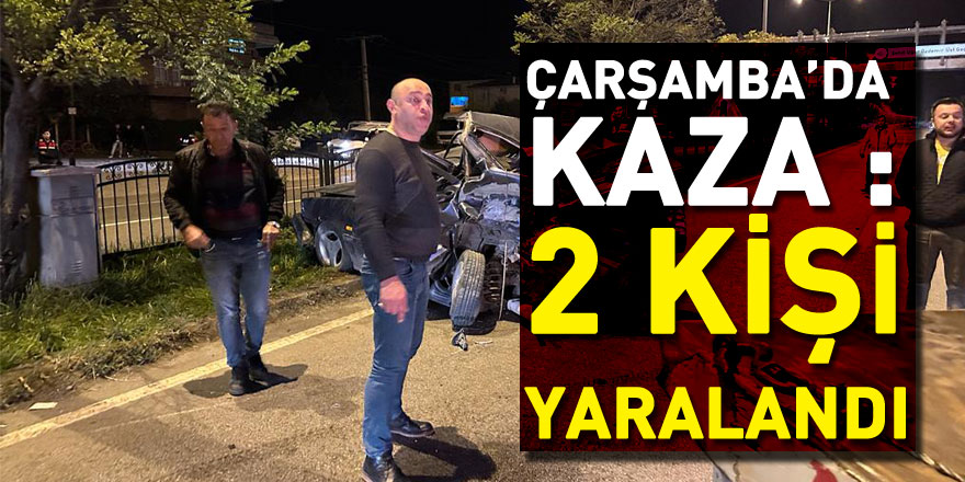 ÇARŞAMBA’DA KAZA :2 KİŞİ YARALANDI