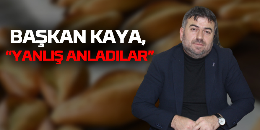 BAŞKAN KAYA, “YANLIŞ ANLADILAR”