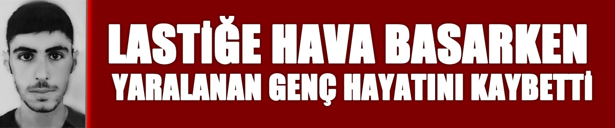 Greyderin lastiğine hava basarken yaralanan genç hayatını kaybetti