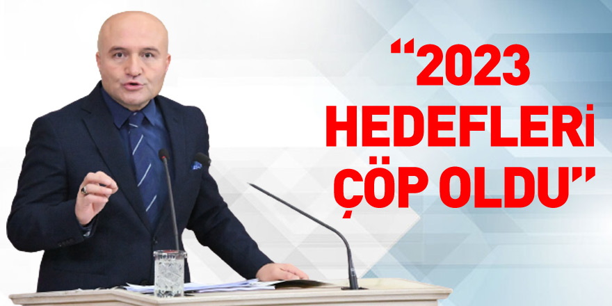 “2023 hedefleri çöp oldu”