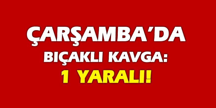 Çarşamba’da bıçaklı kavga: 1 yaralı