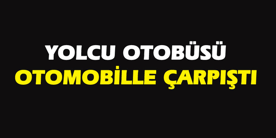 Yolcu otobüsü otomobille çarpıştı