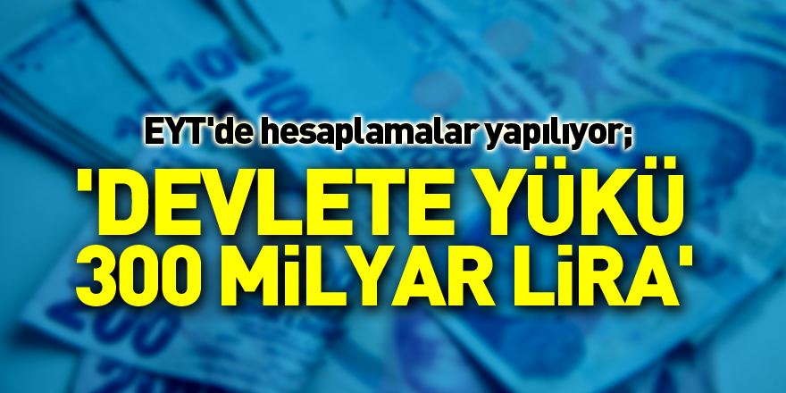 EYT'de hesaplamalar yapılıyor; 'Devlete yükü 300 milyar lira'