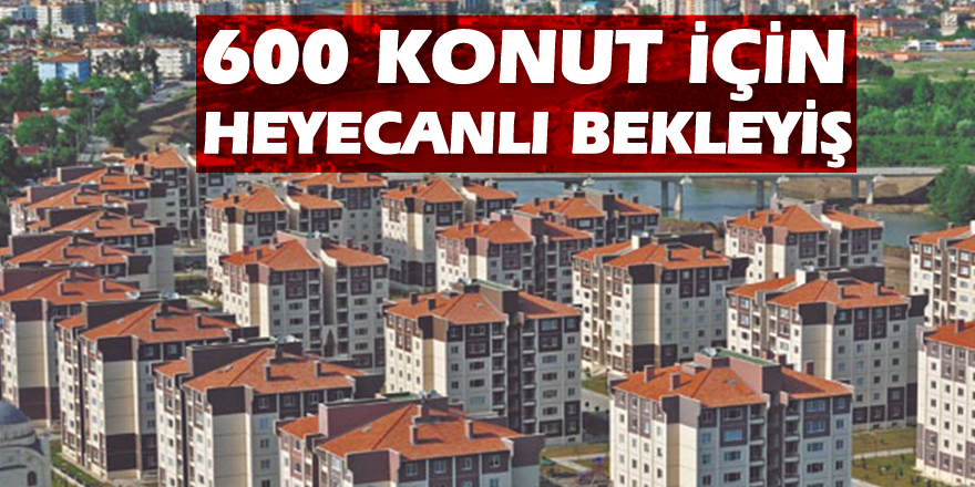 600 KONUT İÇİN HEYECANLI BEKLEYİŞ