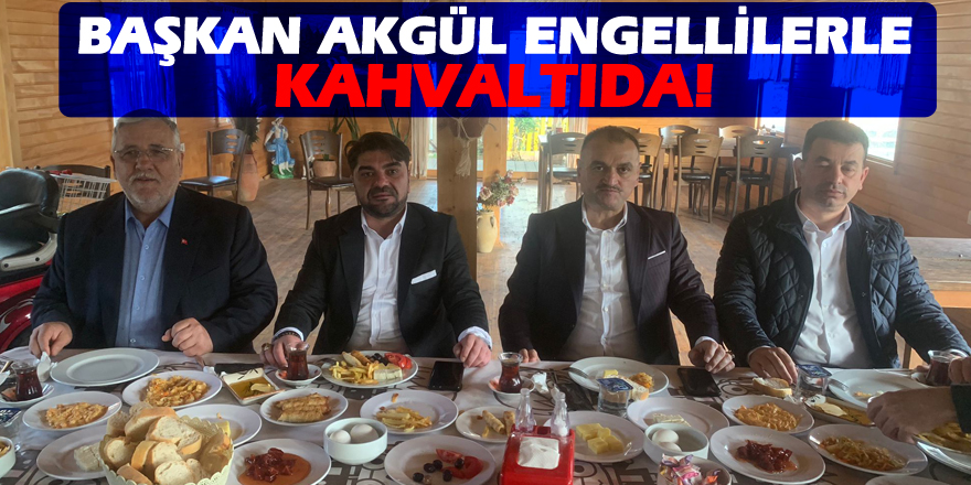 Başkan Akgül engellilerle kahvaltıda bir araya geldi