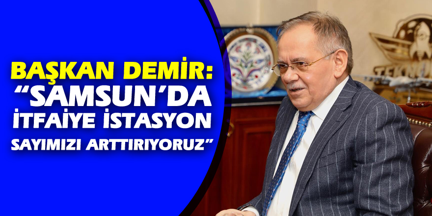 Başkan Demir: “Samsun’da itfaiye istasyon sayımızı arttırıyoruz”