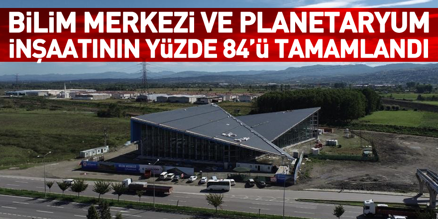 Bilim Merkezi ve Planetaryum inşaatının yüzde 84’ü tamamlandı