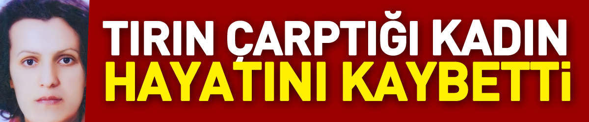 Samsun'da tırın çarptığı kadın hayatını kaybetti