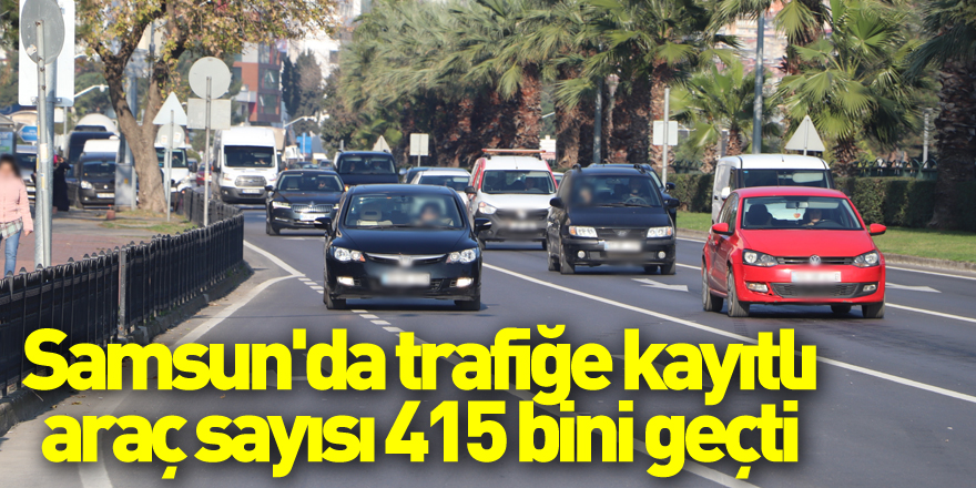 Samsun'da trafiğe kayıtlı araç sayısı 415 bini geçti