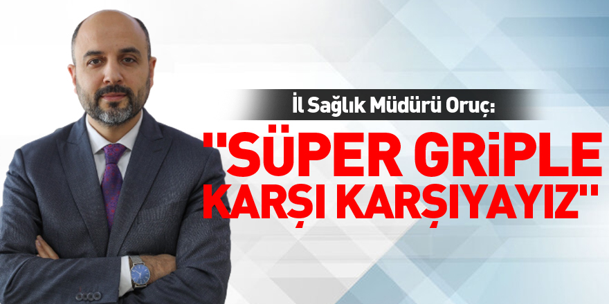 İl Sağlık Müdürü Oruç: "Süper griple karşı karşıyayız"