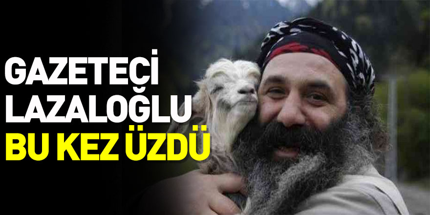 Gazeteci Lazaloğlu bu kez üzdü