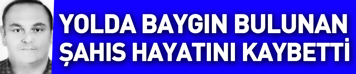 Yolda baygın bulunan şahıs hastanede hayatını kaybetti