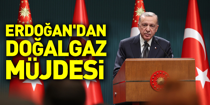 Cumhurbaşkanı Erdoğan'dan 58 Milyar metreküp doğalgaz müjdesi
