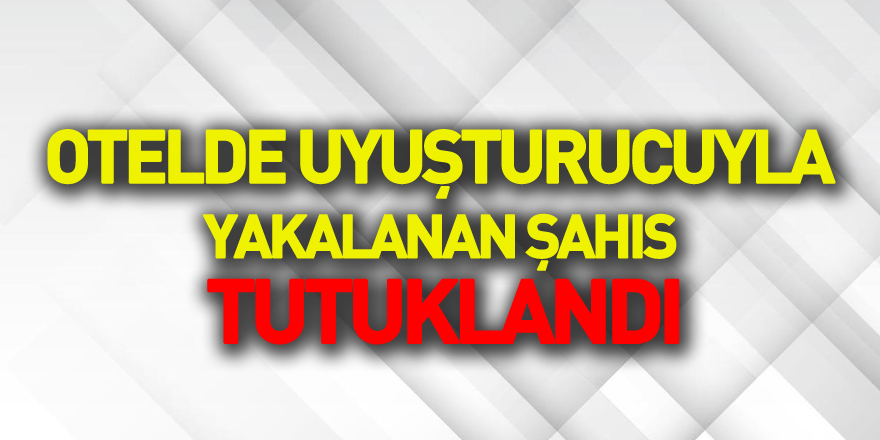 Otelde uyuşturucuyla yakalanan şahıs tutuklandı