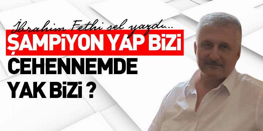 ŞAMPİYON YAP BİZİ CEHENNEMDE YAK BİZİ ?