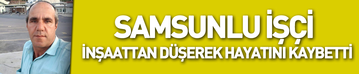 Samsunlu işçi Sırbistan'da inşaattan düşerek hayatını kaybetti