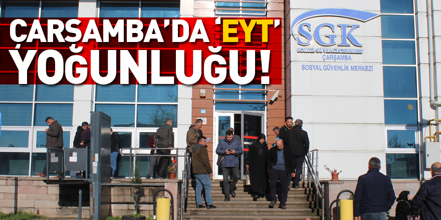 Çarşamba’da ‘EYT’yoğunluğu!