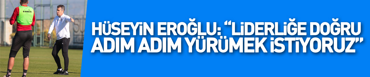 Hüseyin Eroğlu: “Liderliğe doğru adım adım yürümek istiyoruz”