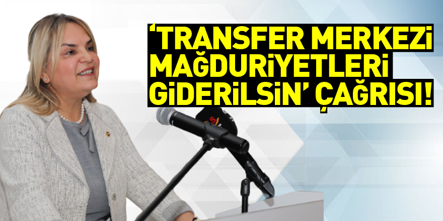 ‘Transfer merkezi mağduriyetleri giderilsin’ çağrısı!