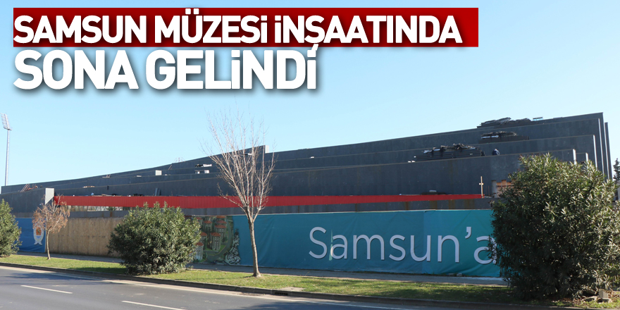 Samsun Müzesi inşaatında sona gelindi