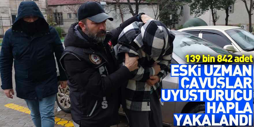 Eski uzman çavuşlar 139 bin 842 adet uyuşturucu hapla yakalandı