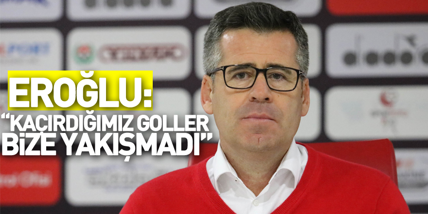 Hüseyin Eroğlu: “Kaçırdığımız goller bize yakışmadı”