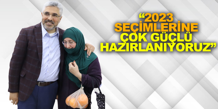 “2023 SEÇİMLERİNE ÇOK GÜÇLÜ HAZIRLANIYORUZ”