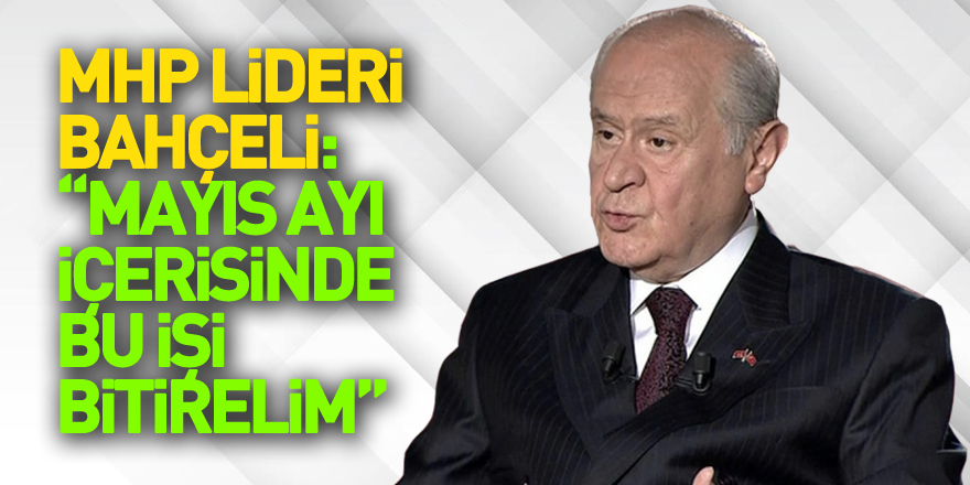 MHP Lideri Bahçeli: “Mayıs ayı içerisinde bu işi bitirelim, sözü ve kararı hep birlikte aziz milletimize bırakalım.”