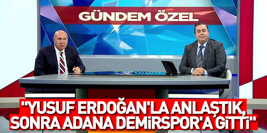 "Yusuf Erdoğan'la anlaştık, sonra Adana Demirspor'a gitti"